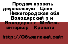 Продам кровать двуспальную › Цена ­ 6 000 - Нижегородская обл., Володарский р-н, Володарск г. Мебель, интерьер » Кровати   